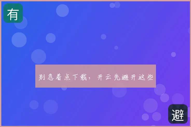 别急着点下载，开云先避开这些